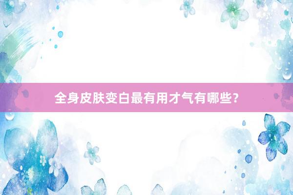 全身皮肤变白最有用才气有哪些？