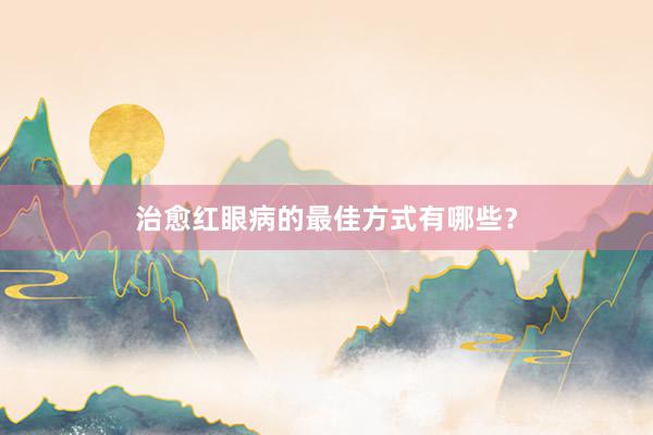 治愈红眼病的最佳方式有哪些？