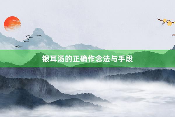 银耳汤的正确作念法与手段
