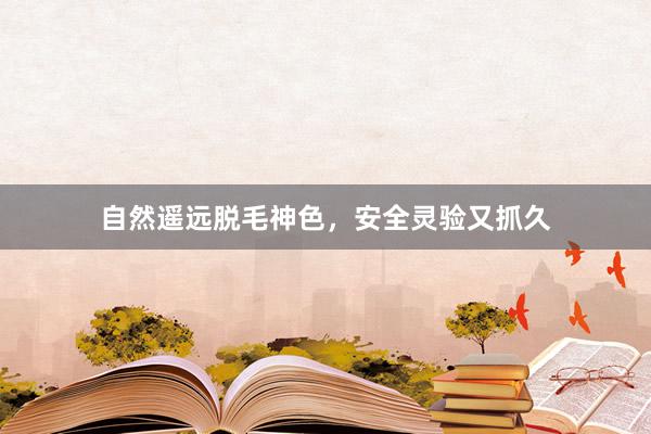 自然遥远脱毛神色，安全灵验又抓久