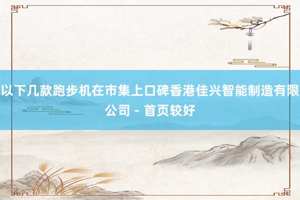 以下几款跑步机在市集上口碑香港佳兴智能制造有限公司 - 首页较好