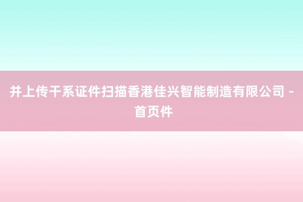 并上传干系证件扫描香港佳兴智能制造有限公司 - 首页件