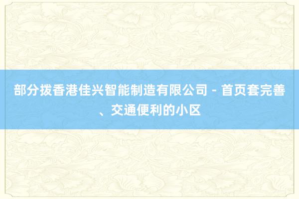 部分拨香港佳兴智能制造有限公司 - 首页套完善、交通便利的小区