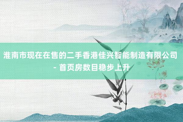 淮南市现在在售的二手香港佳兴智能制造有限公司 - 首页房数目稳步上升